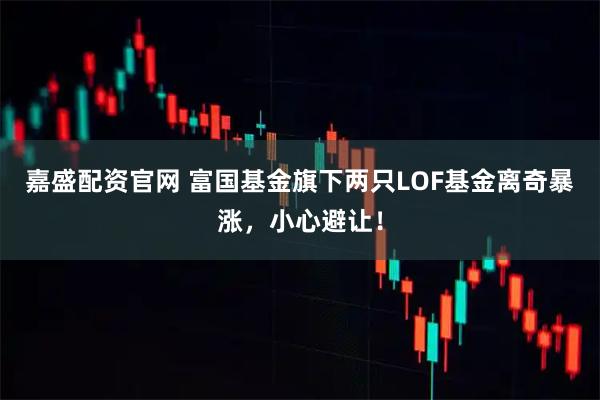 嘉盛配资官网 富国基金旗下两只LOF基金离奇暴涨，小心避让！