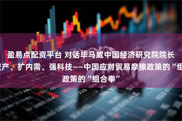 盈易点配资平台 对话毕马威中国经济研究院院长：稳资产、扩内需、强科技——中国应对贸易摩擦政策的“组合拳”