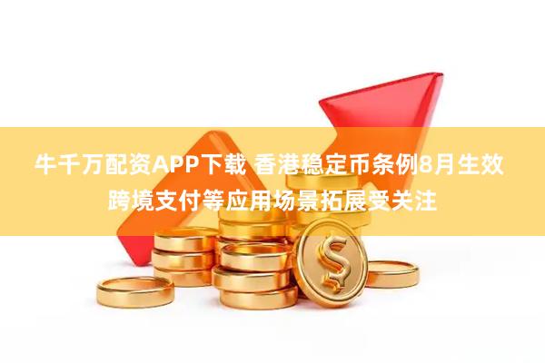 牛千万配资APP下载 香港稳定币条例8月生效 跨境支付等应用场景拓展受关注