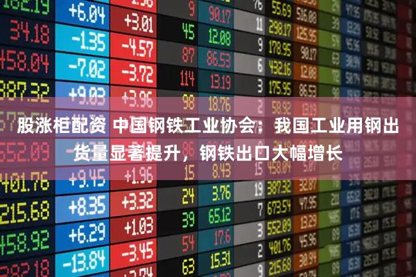 股涨柜配资 中国钢铁工业协会：我国工业用钢出货量显著提升，钢铁出口大幅增长