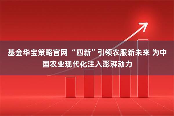 基金华宝策略官网 “四新”引领农服新未来 为中国农业现代化注入澎湃动力
