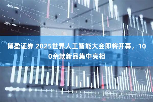 博盈证券 2025世界人工智能大会即将开幕，100余款新品集中亮相