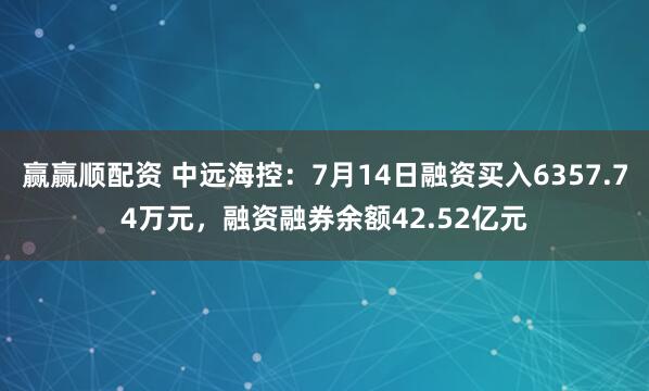 赢赢顺配资 中远海控：7月14日融资买入6357.74万元，融资融券余额42.52亿元