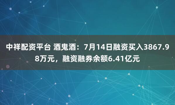 中祥配资平台 酒鬼酒：7月14日融资买入3867.98万元，融资融券余额6.41亿元