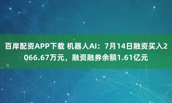 百岸配资APP下载 机器人AI：7月14日融资买入2066.67万元，融资融券余额1.61亿元