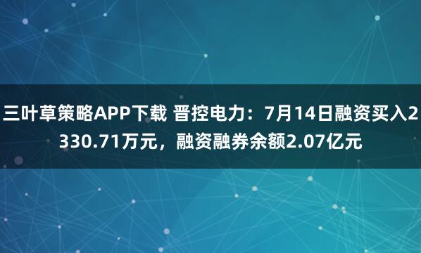 三叶草策略APP下载 晋控电力：7月14日融资买入2330.71万元，融资融券余额2.07亿元