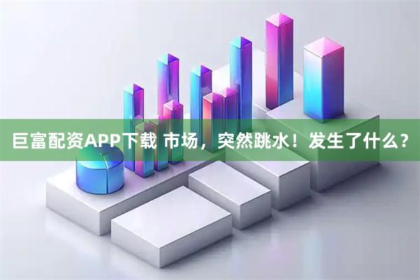 巨富配资APP下载 市场，突然跳水！发生了什么？