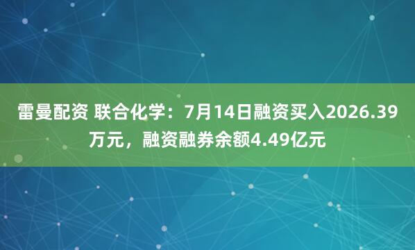 雷曼配资 联合化学：7月14日融资买入2026.39万元，融资融券余额4.49亿元