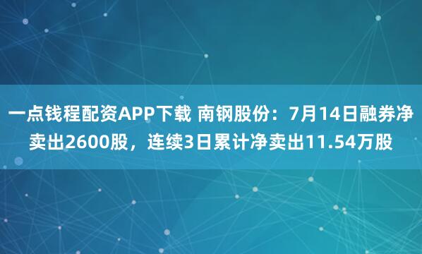 一点钱程配资APP下载 南钢股份：7月14日融券净卖出2600股，连续3日累计净卖出11.54万股