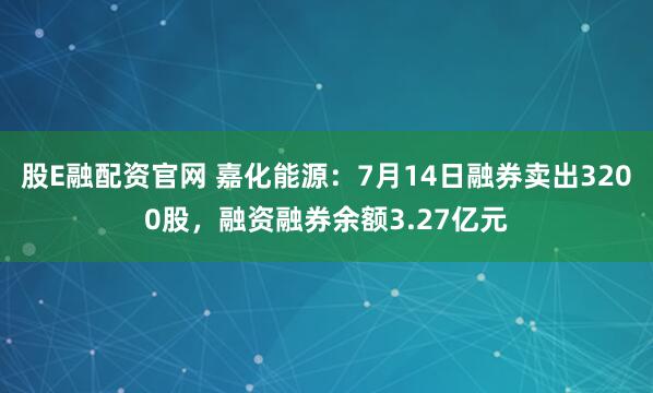 股E融配资官网 嘉化能源：7月14日融券卖出3200股，融资融券余额3.27亿元