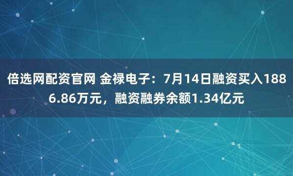 倍选网配资官网 金禄电子：7月14日融资买入1886.86万元，融资融券余额1.34亿元