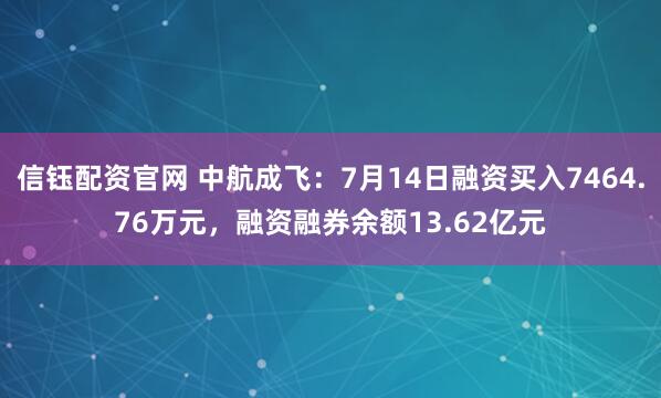 信钰配资官网 中航成飞：7月14日融资买入7464.76万元，融资融券余额13.62亿元