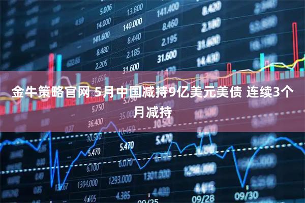 金牛策略官网 5月中国减持9亿美元美债 连续3个月减持