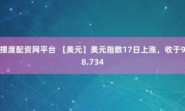 摆渡配资网平台 【美元】美元指数17日上涨，收于98.734