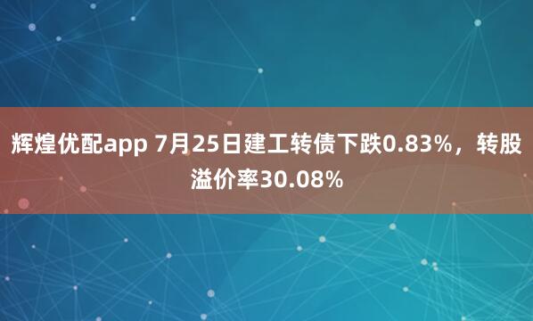辉煌优配app 7月25日建工转债下跌0.83%，转股溢价率30.08%