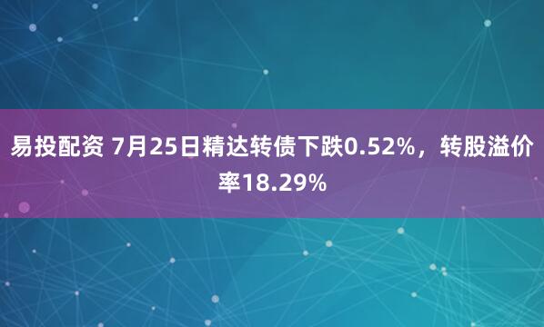 易投配资 7月25日精达转债下跌0.52%，转股溢价率18.29%