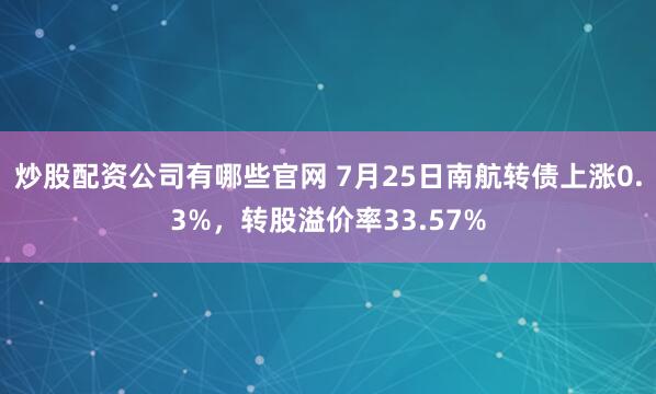 炒股配资公司有哪些官网 7月25日南航转债上涨0.3%，转股溢价率33.57%