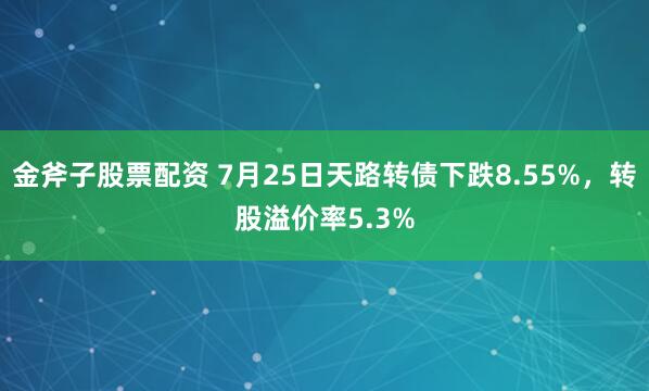 金斧子股票配资 7月25日天路转债下跌8.55%，转股溢价率5.3%