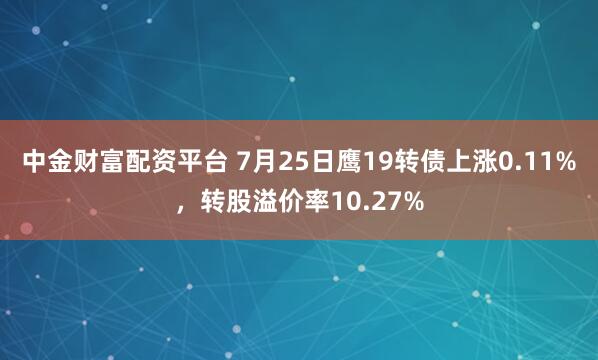 中金财富配资平台 7月25日鹰19转债上涨0.11%，转股溢价率10.27%