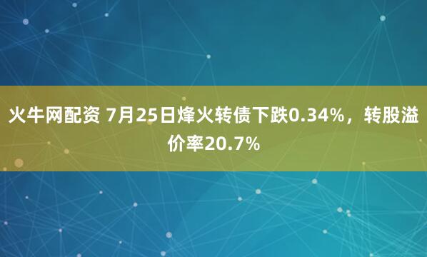 火牛网配资 7月25日烽火转债下跌0.34%，转股溢价率20.7%