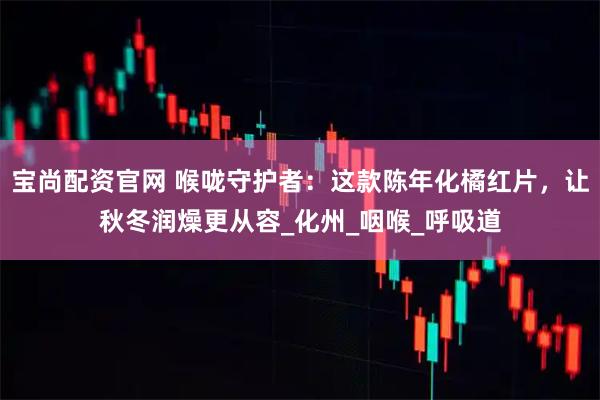 宝尚配资官网 喉咙守护者：这款陈年化橘红片，让秋冬润燥更从容_化州_咽喉_呼吸道