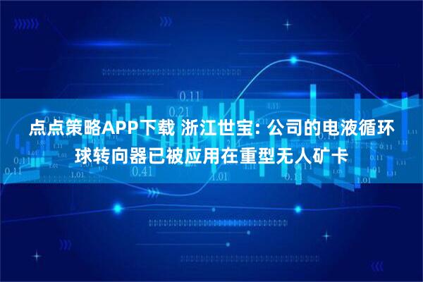 点点策略APP下载 浙江世宝: 公司的电液循环球转向器已被应用在重型无人矿卡