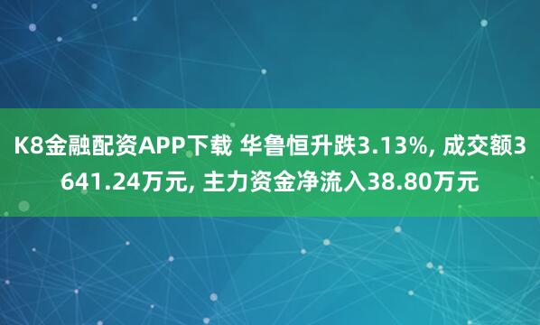 K8金融配资APP下载 华鲁恒升跌3.13%, 成交额3641.24万元, 主力资金净流入38.80万元