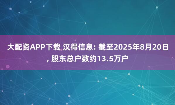 大配资APP下载 汉得信息: 截至2025年8月20日, 股东总户数约13.5万户