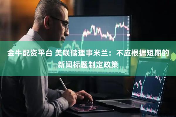 金牛配资平台 美联储理事米兰：不应根据短期的新闻标题制定政策