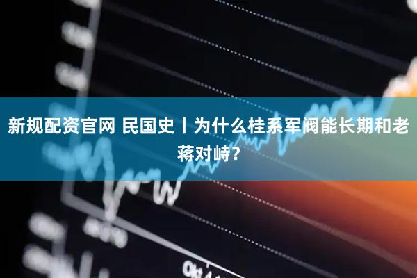 新规配资官网 民国史丨为什么桂系军阀能长期和老蒋对峙？